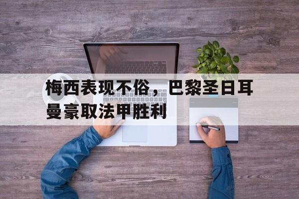 梅西表现不俗，巴黎圣日耳曼豪取法甲胜利